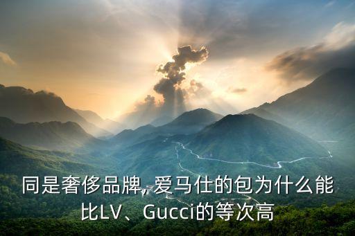 同是奢侈品牌, 爱马仕的包为什么能比LV、Gucci的等次高