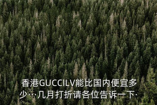  香港GUCCILV能比国内便宜多少···几月打折请各位告诉一下·