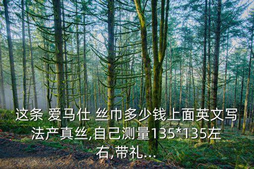 这条 爱马仕 丝巾多少钱上面英文写法产真丝,自己测量135*135左右,带礼...