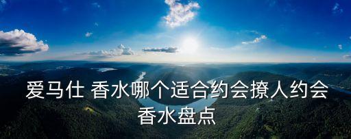  爱马仕 香水哪个适合约会撩人约会 香水盘点