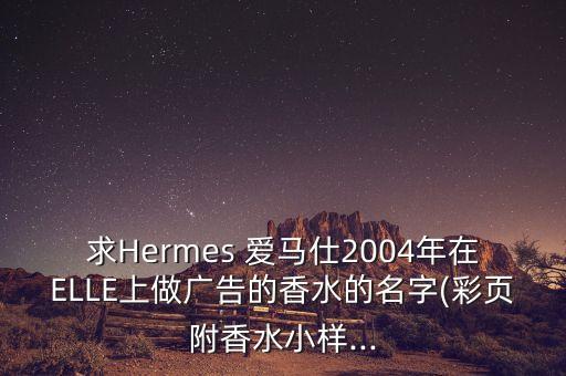 求Hermes 爱马仕2004年在ELLE上做广告的香水的名字(彩页附香水小样...