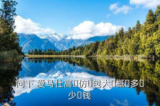 问下 爱马仕高‌仿‌包大‌概‌多‌少‌钱