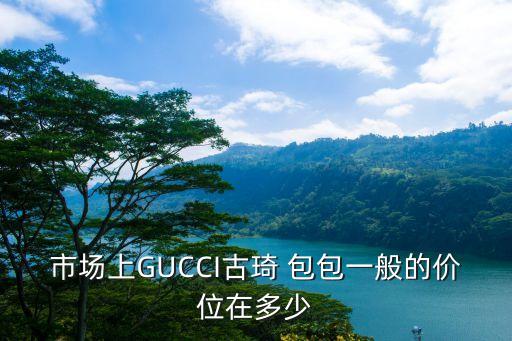 市场上GUCCI古琦 包包一般的价位在多少