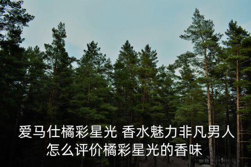  爱马仕橘彩星光 香水魅力非凡男人怎么评价橘彩星光的香味