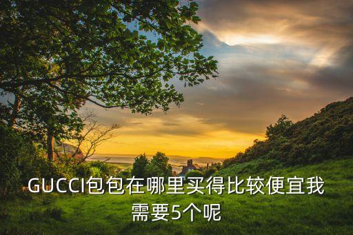 GUCCI包包在哪里买得比较便宜我需要5个呢