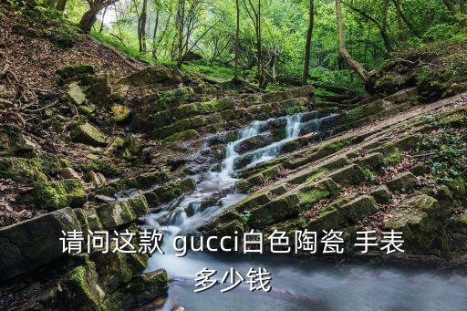 请问这款 gucci白色陶瓷 手表多少钱