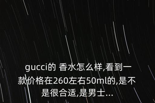  gucci的 香水怎么样,看到一款价格在260左右50ml的,是不是很合适,是男士...