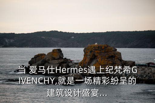 当 爱马仕Hermès遇上纪梵希GIVENCHY,就是一场精彩纷呈的建筑设计盛宴...