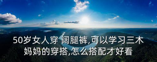 50岁女人穿 阔腿裤,可以学习三木妈妈的穿搭,怎么搭配才好看