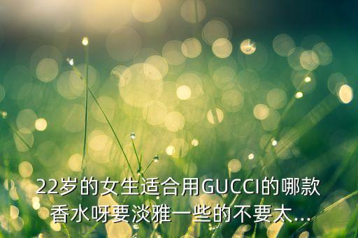 22岁的女生适合用GUCCI的哪款 香水呀要淡雅一些的不要太...